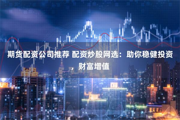 期货配资公司推荐 配资炒股网选：助你稳健投资，财富增值