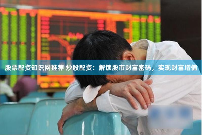 股票配资知识网推荐 炒股配资：解锁股市财富密码，实现财富增值