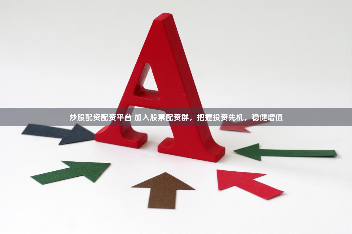 炒股配资配资平台 加入股票配资群，把握投资先机，稳健增值