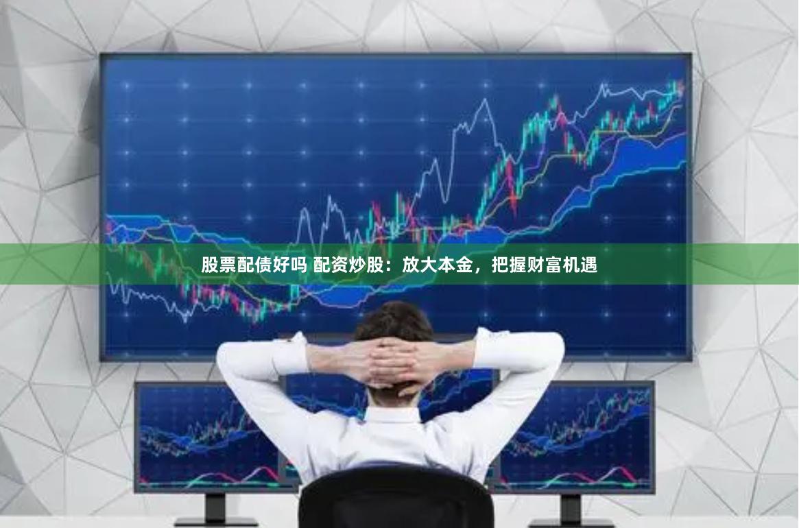 股票配债好吗 配资炒股：放大本金，把握财富机遇
