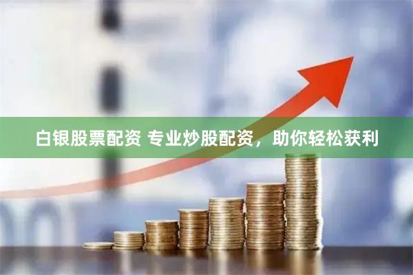 白银股票配资 专业炒股配资，助你轻松获利