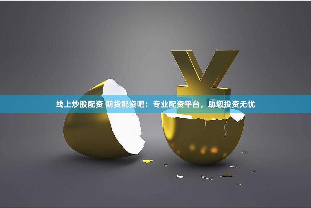 线上炒股配资 期货配资吧：专业配资平台，助您投资无忧