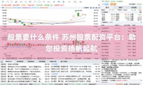 股票要什么条件 苏州股票配资平台：助您投资扬帆起航