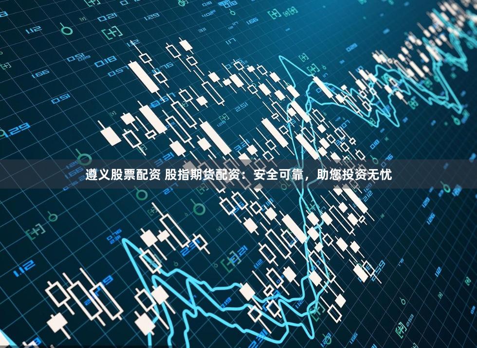 遵义股票配资 股指期货配资：安全可靠，助您投资无忧