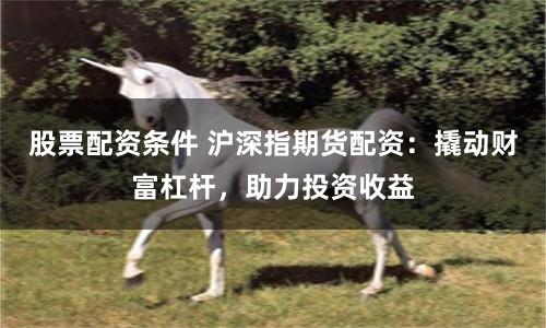 股票配资条件 沪深指期货配资：撬动财富杠杆，助力投资收益