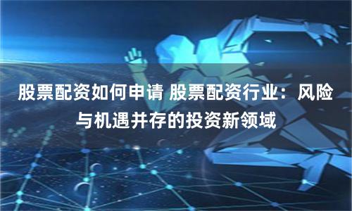 股票配资如何申请 股票配资行业：风险与机遇并存的投资新领域