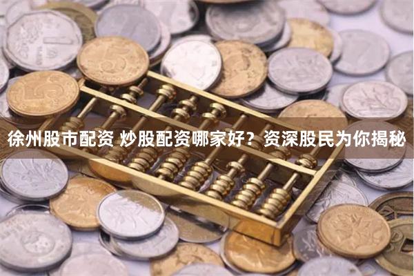 徐州股市配资 炒股配资哪家好？资深股民为你揭秘