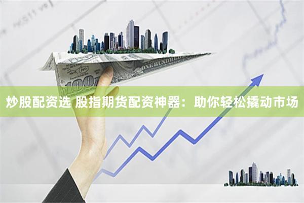 炒股配资选 股指期货配资神器：助你轻松撬动市场