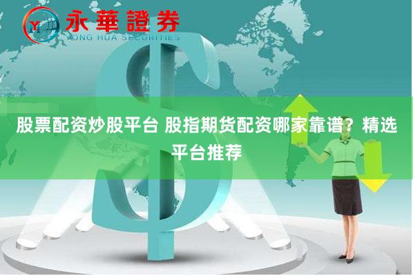 股票配资炒股平台 股指期货配资哪家靠谱？精选平台推荐