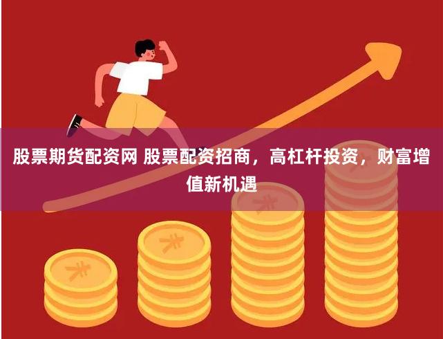 股票期货配资网 股票配资招商，高杠杆投资，财富增值新机遇