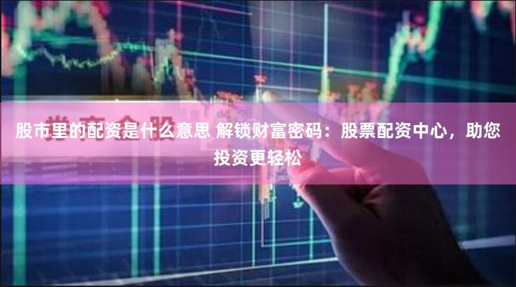 股市里的配资是什么意思 解锁财富密码：股票配资中心，助您投资更轻松