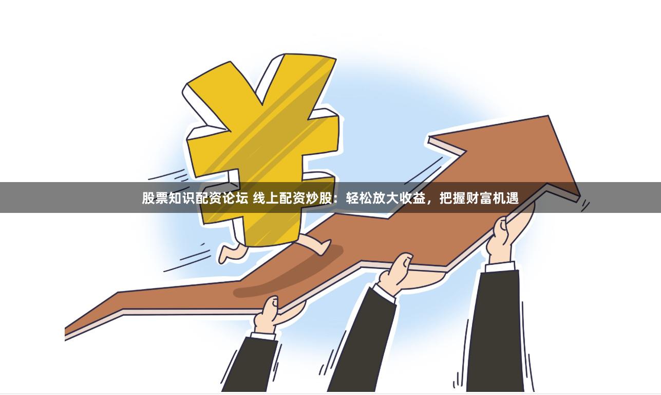 股票知识配资论坛 线上配资炒股：轻松放大收益，把握财富机遇