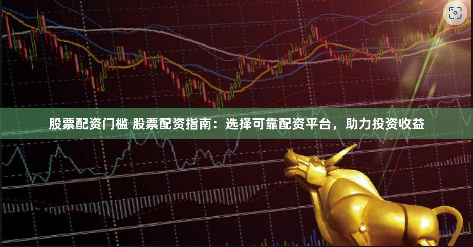 股票配资门槛 股票配资指南：选择可靠配资平台，助力投资收益