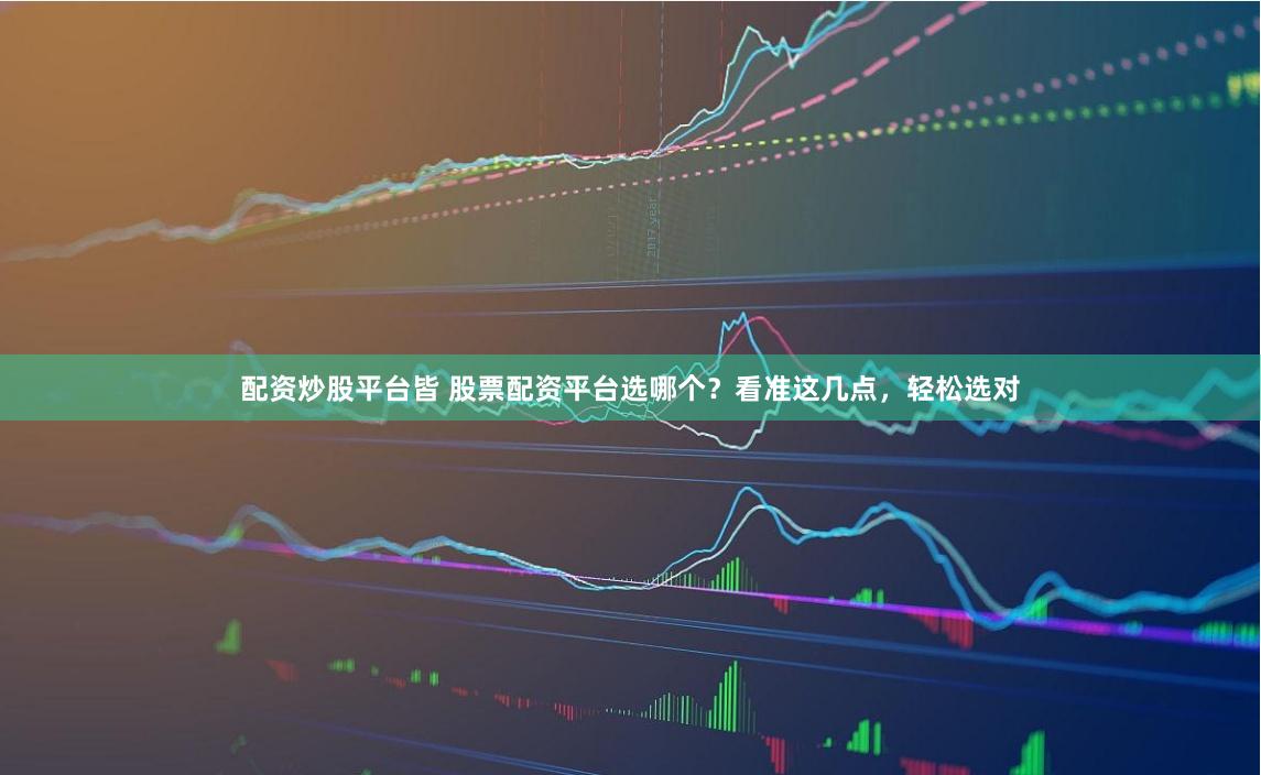 配资炒股平台皆 股票配资平台选哪个？看准这几点，轻松选对