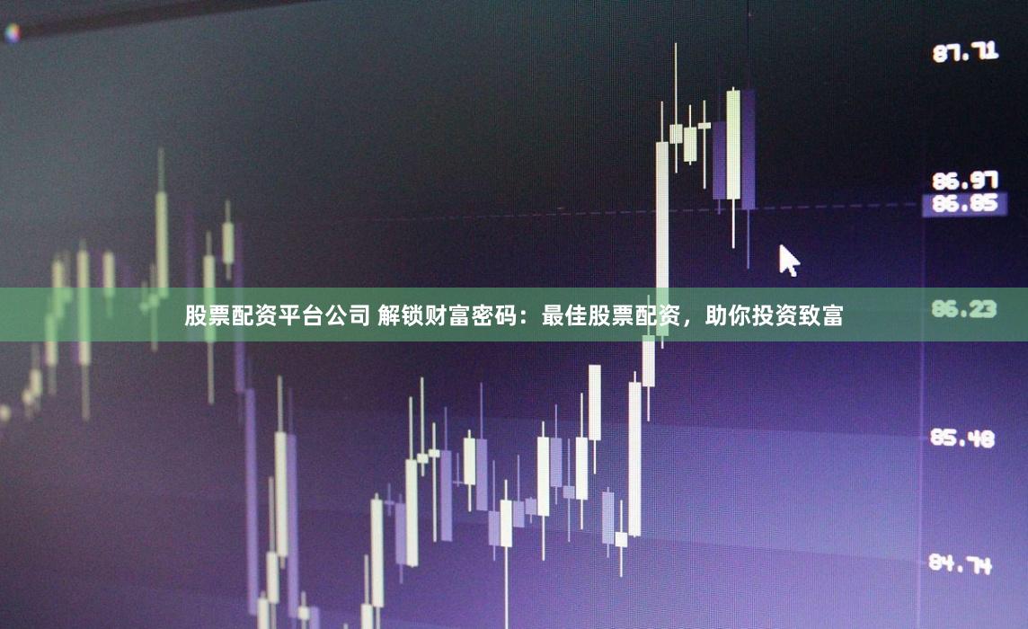 股票配资平台公司 解锁财富密码：最佳股票配资，助你投资致富