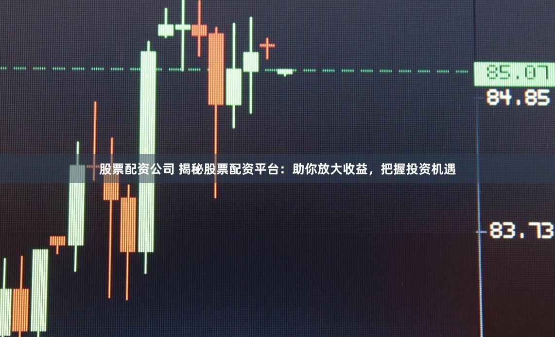 股票配资公司 揭秘股票配资平台：助你放大收益，把握投资机遇