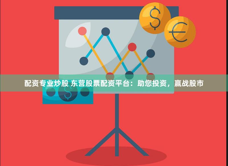 配资专业炒股 东营股票配资平台：助您投资，赢战股市