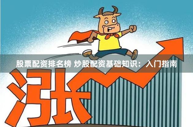 股票配资排名榜 炒股配资基础知识：入门指南