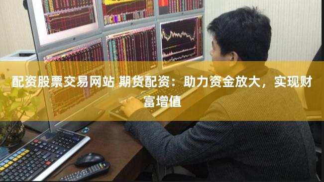 配资股票交易网站 期货配资：助力资金放大，实现财富增值