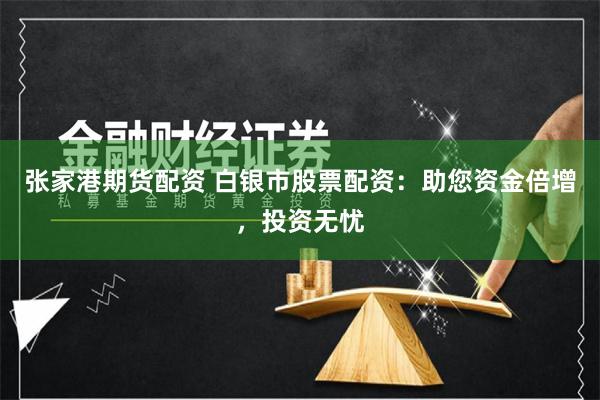 张家港期货配资 白银市股票配资：助您资金倍增，投资无忧