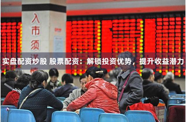 实盘配资炒股 股票配资：解锁投资优势，提升收益潜力