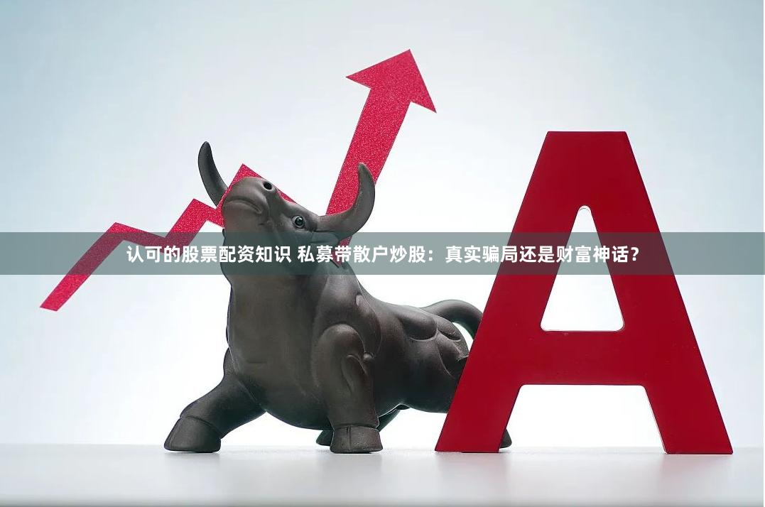 认可的股票配资知识 私募带散户炒股：真实骗局还是财富神话？