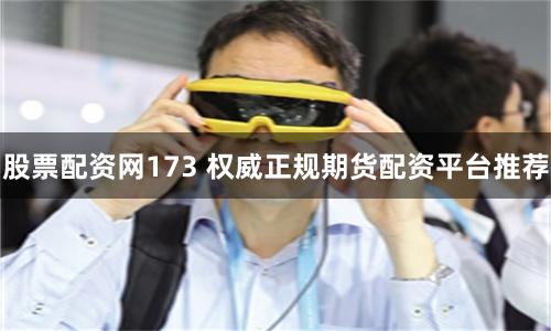 股票配资网173 权威正规期货配资平台推荐