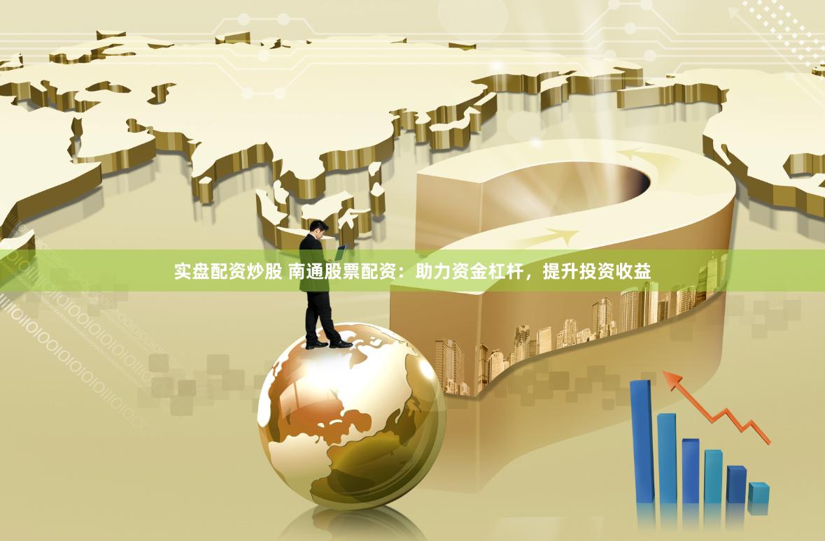 实盘配资炒股 南通股票配资：助力资金杠杆，提升投资收益