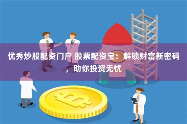 优秀炒股配资门户 股票配资宝：解锁财富新密码，助你投资无忧