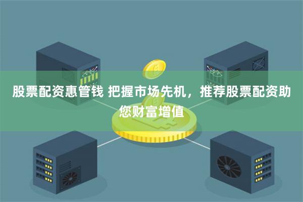 股票配资惠管钱 把握市场先机，推荐股票配资助您财富增值