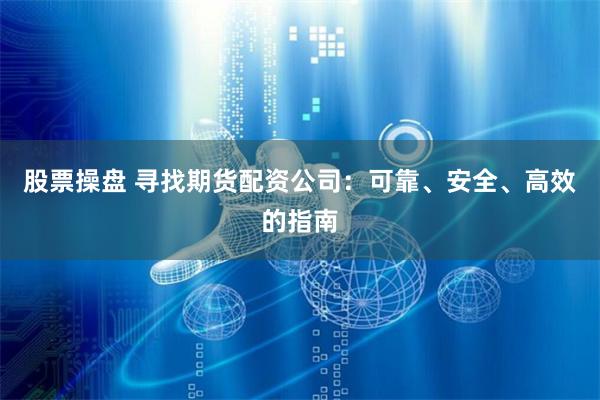 股票操盘 寻找期货配资公司：可靠、安全、高效的指南