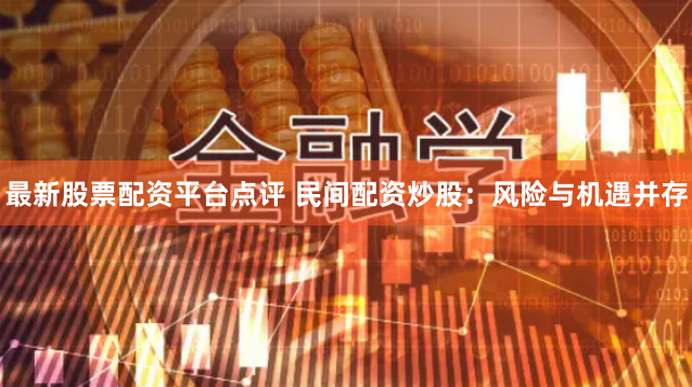 最新股票配资平台点评 民间配资炒股：风险与机遇并存