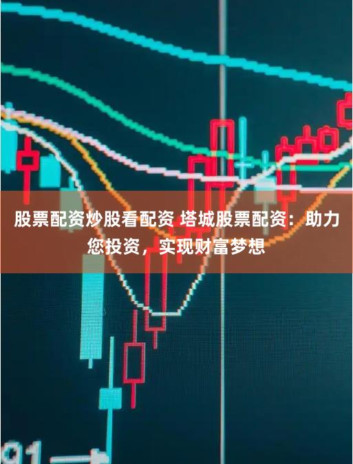 股票配资炒股看配资 塔城股票配资：助力您投资，实现财富梦想