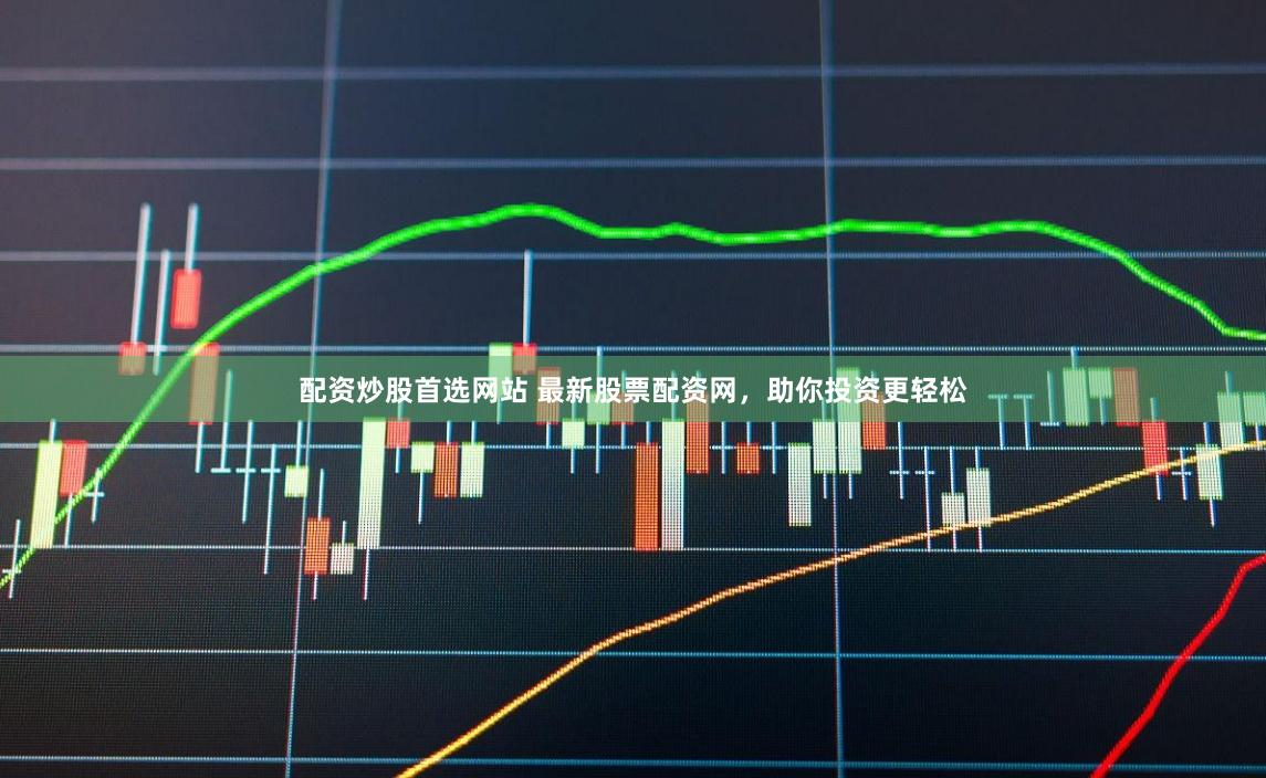 配资炒股首选网站 最新股票配资网，助你投资更轻松