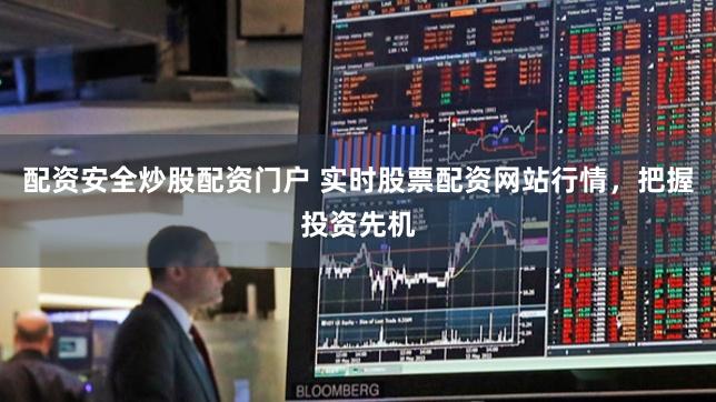 配资安全炒股配资门户 实时股票配资网站行情，把握投资先机