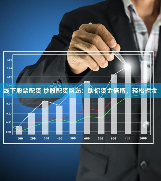 线下股票配资 炒股配资网站：助你资金倍增，轻松掘金
