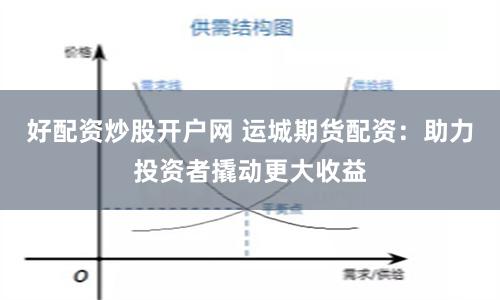 好配资炒股开户网 运城期货配资：助力投资者撬动更大收益