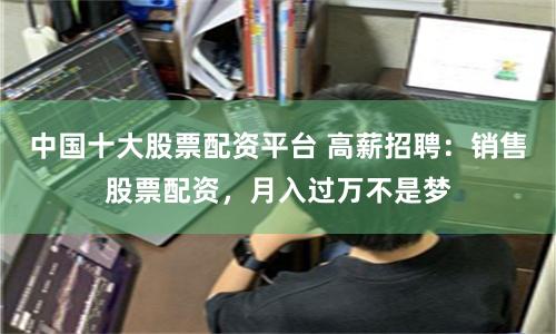 中国十大股票配资平台 高薪招聘：销售股票配资，月入过万不是梦
