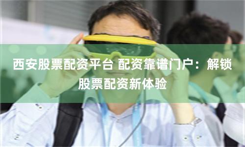 西安股票配资平台 配资靠谱门户：解锁股票配资新体验