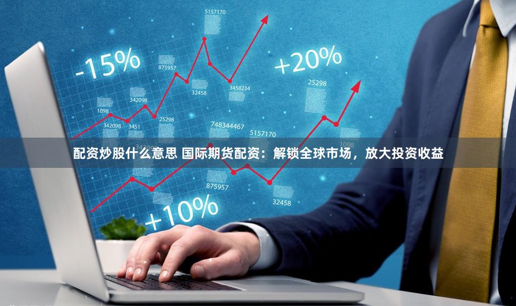 配资炒股什么意思 国际期货配资：解锁全球市场，放大投资收益