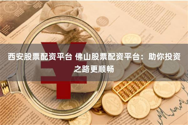 西安股票配资平台 佛山股票配资平台：助你投资之路更顺畅