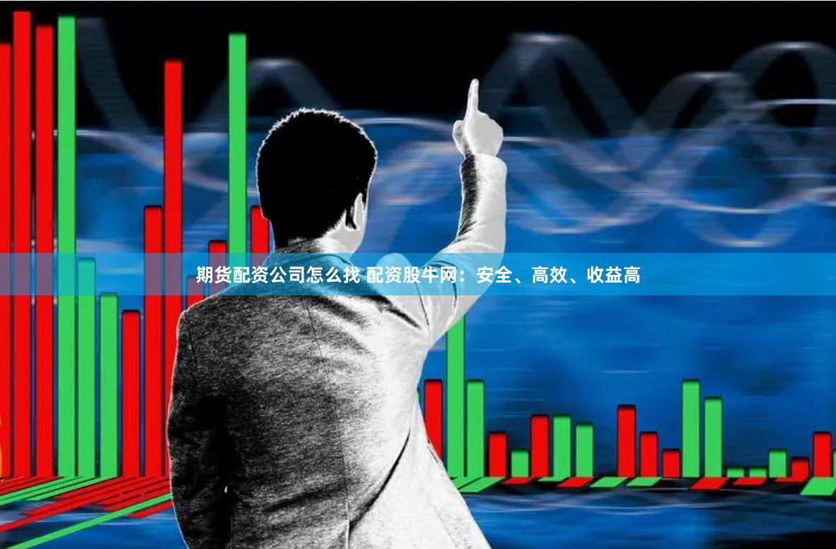 期货配资公司怎么找 配资股牛网：安全、高效、收益高