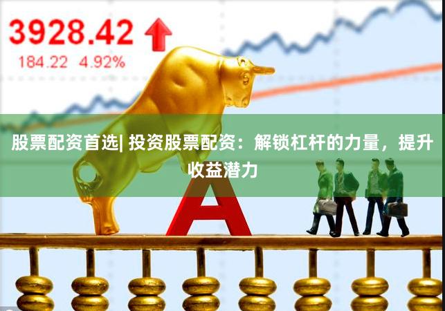 股票配资首选| 投资股票配资：解锁杠杆的力量，提升收益潜力