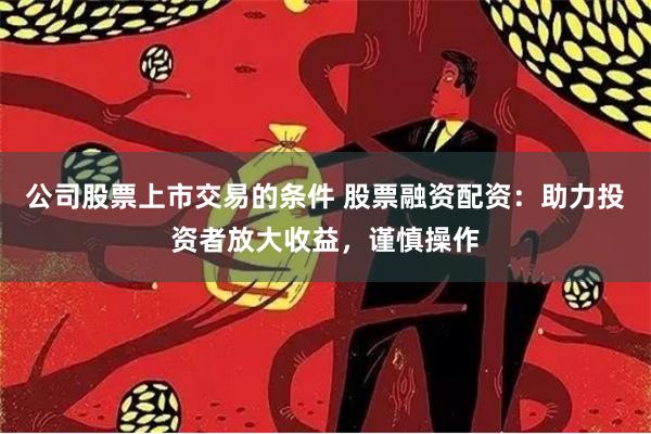 公司股票上市交易的条件 股票融资配资：助力投资者放大收益，谨慎操作