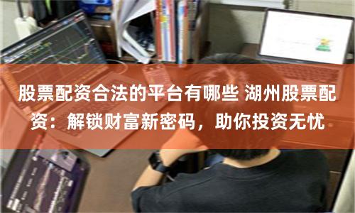 股票配资合法的平台有哪些 湖州股票配资：解锁财富新密码，助你投资无忧