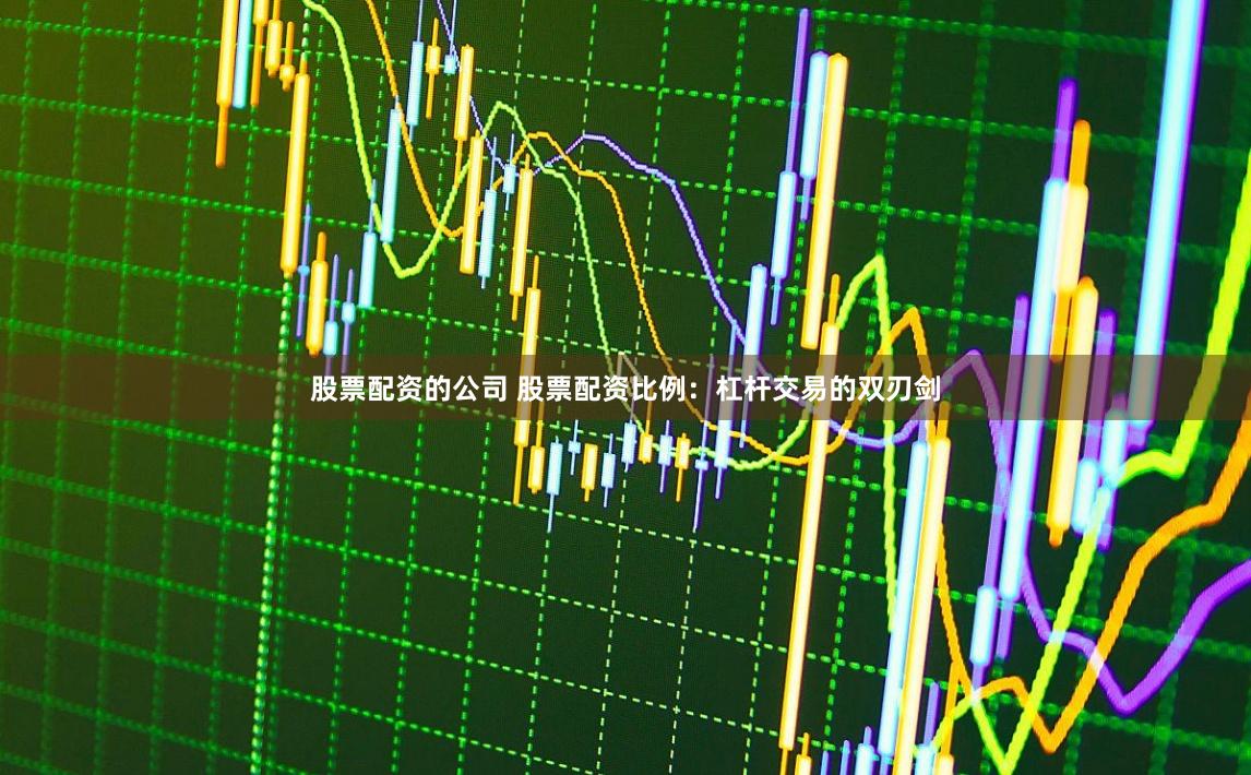 股票配资的公司 股票配资比例：杠杆交易的双刃剑