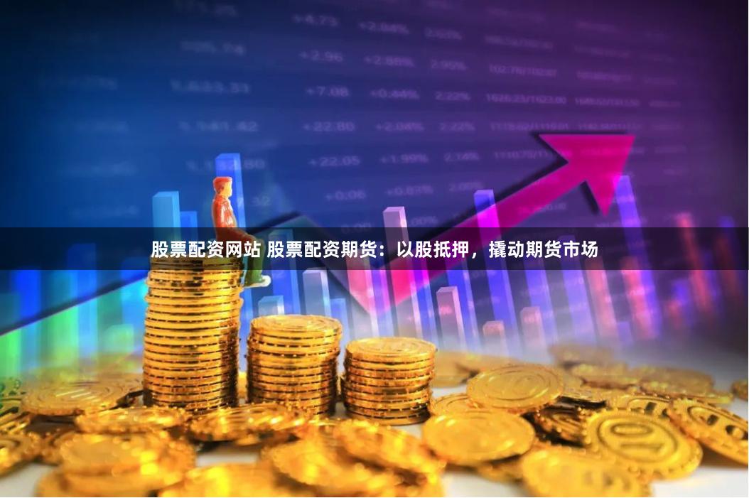 股票配资网站 股票配资期货：以股抵押，撬动期货市场