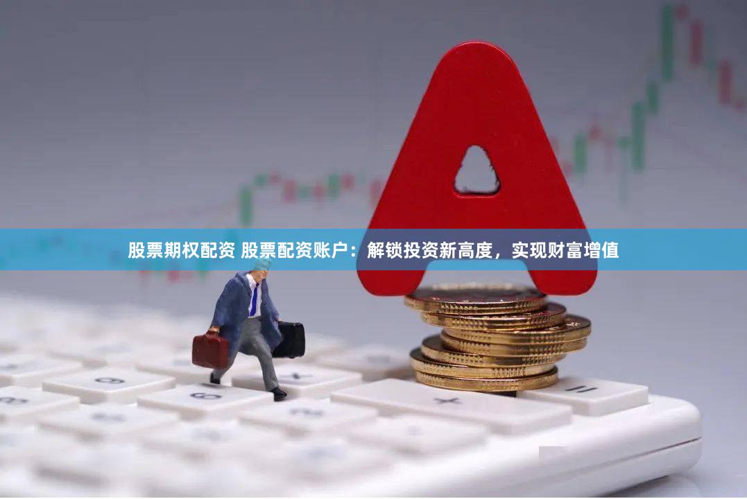 股票期权配资 股票配资账户：解锁投资新高度，实现财富增值