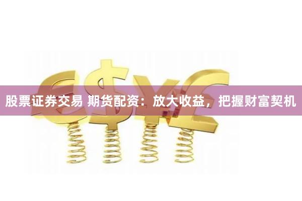 股票证券交易 期货配资：放大收益，把握财富契机