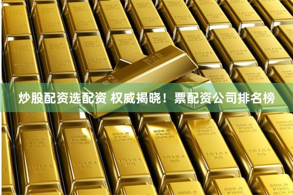 炒股配资选配资 权威揭晓！票配资公司排名榜